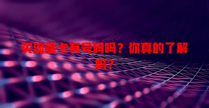 买流量卡有号码吗？你真的了解吗？