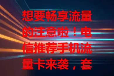 想要畅享流量的注意啦！电信推荐手机流量卡来袭，套餐多样，网速快又稳，服务贴心，告别流量烦恼，开启畅快之旅！