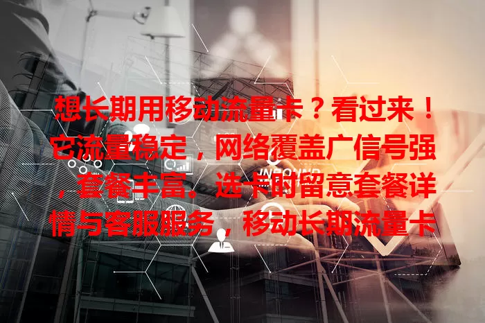 想长期用移动流量卡？看过来！它流量稳定，网络覆盖广信号强，套餐丰富。选卡时留意套餐详情与客服服务，移动长期流量卡值得考虑，提前了解挑适配的，让流量使用更安心便捷