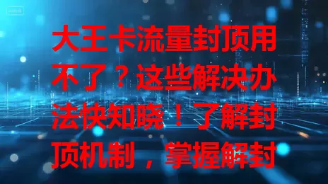 大王卡流量封顶用不了？这些解决办法快知晓！了解封顶机制，掌握解封业务、套餐自动解封及优惠活动获额外流量等办法，轻松应对畅享网络