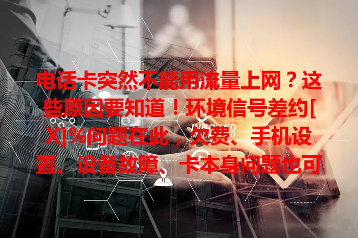 电话卡突然不能用流量上网？这些原因要知道！环境信号差约[X]%问题在此，欠费、手机设置、设备故障、卡本身问题也可能致此，排查解决就能重享流量上网