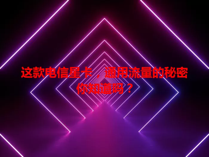 这款电信星卡，通用流量的秘密你知道吗？