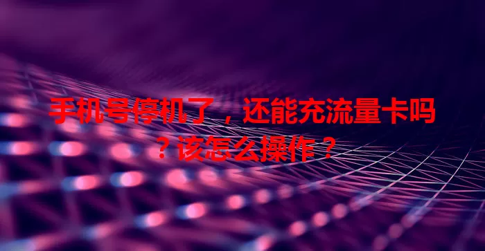 手机号停机了，还能充流量卡吗？该怎么操作？