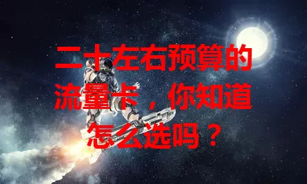 二十左右预算的流量卡，你知道怎么选吗？