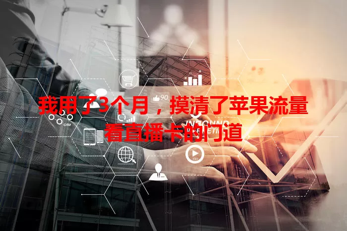 我用了3个月，摸清了苹果流量看直播卡的门道