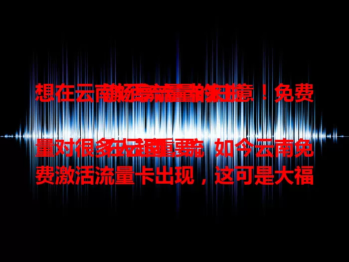 想在云南畅享流量的注意！免费激活流量卡来啦

在云南，流量对很多人超重要。如今云南免费激活流量卡出现，这可是大福利。无需繁琐手续和费用，简单几步就能快速激活，让你尽情畅游网络，处理事务超便捷，快来关注！