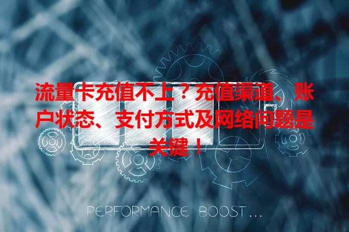 流量卡充值不上？充值渠道、账户状态、支付方式及网络问题是关键！