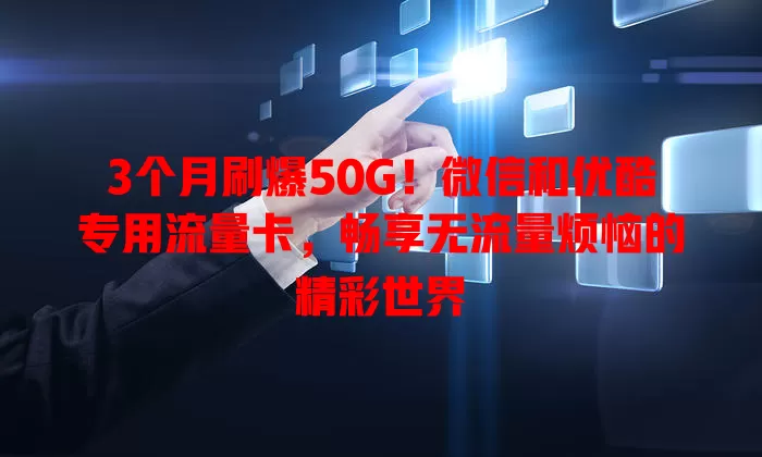 3个月刷爆50G！微信和优酷专用流量卡，畅享无流量烦恼的精彩世界