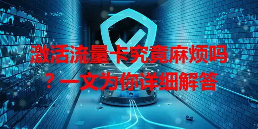 激活流量卡究竟麻烦吗？一文为你详细解答