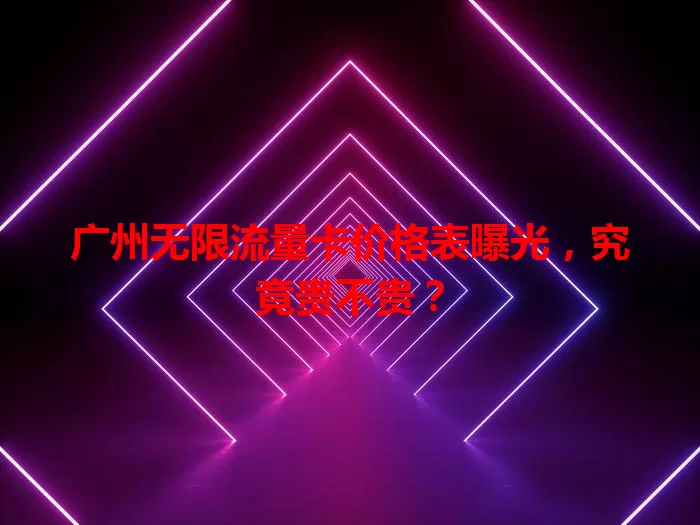 广州无限流量卡价格表曝光，究竟贵不贵？