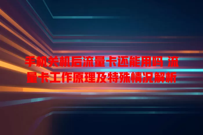 手机关机后流量卡还能用吗 流量卡工作原理及特殊情况解析