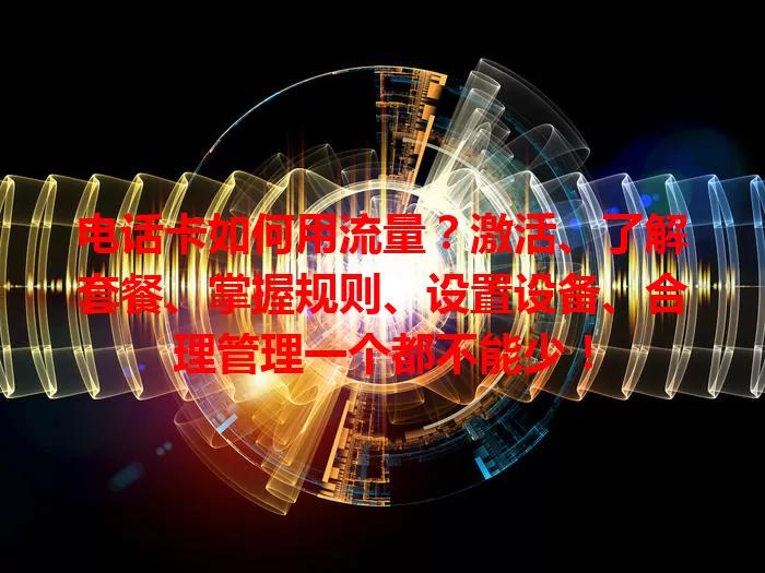 电话卡如何用流量？激活、了解套餐、掌握规则、设置设备、合理管理一个都不能少！