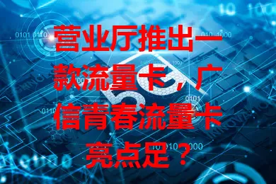 营业厅推出一款流量卡，广信青春流量卡亮点足？