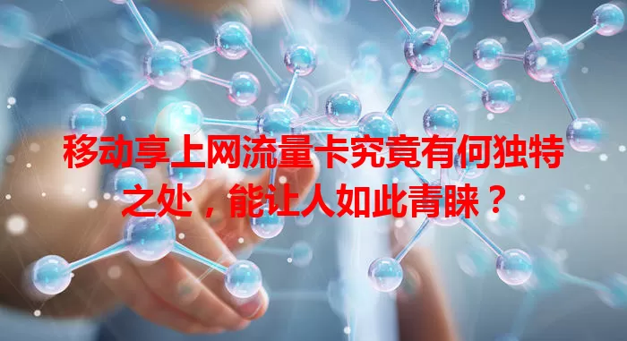 移动享上网流量卡究竟有何独特之处，能让人如此青睐？