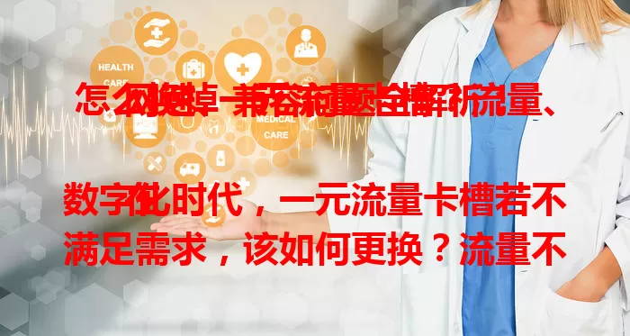 怎么换掉一元流量卡槽？流量、网速、兼容问题全解析！

在数字化时代，一元流量卡槽若不满足需求，该如何更换？流量不够可升级套餐，网速慢就换高速套餐，还要考虑手机兼容性。综合考量自身需求，与运营商沟通，找到合适流量卡槽，畅享顺畅网络！