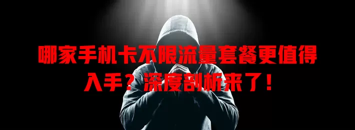 哪家手机卡不限流量套餐更值得入手？深度剖析来了！