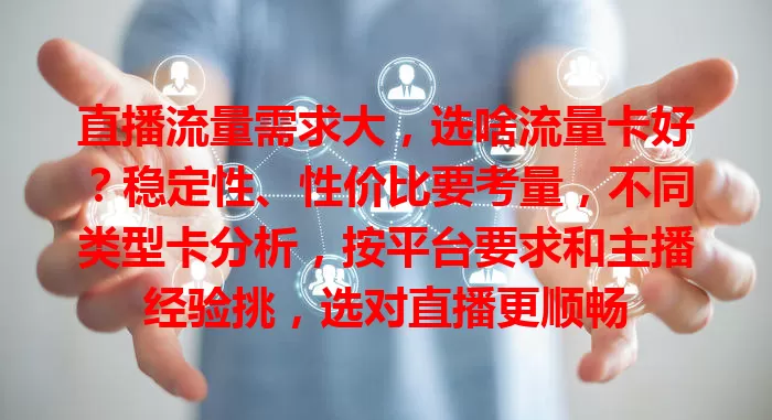 直播流量需求大，选啥流量卡好？稳定性、性价比要考量，不同类型卡分析，按平台要求和主播经验挑，选对直播更顺畅