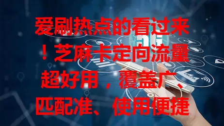 爱刷热点的看过来！芝麻卡定向流量超好用，覆盖广、匹配准、使用便捷，畅享热点无压力