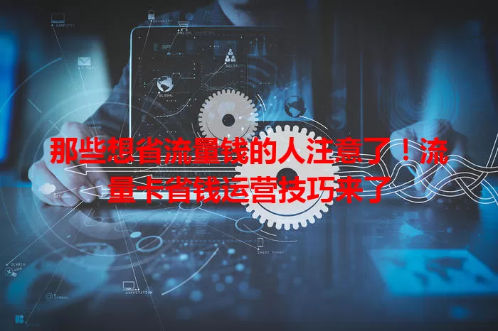 那些想省流量钱的人注意了！流量卡省钱运营技巧来了