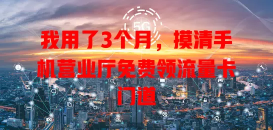 我用了3个月，摸清手机营业厅免费领流量卡门道