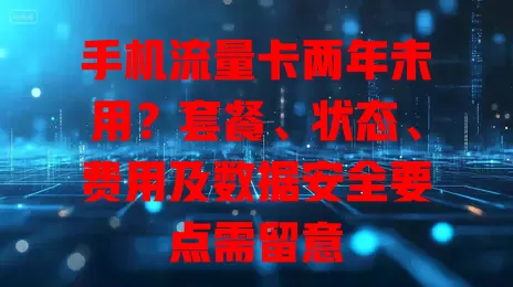 手机流量卡两年未用？套餐、状态、费用及数据安全要点需留意
