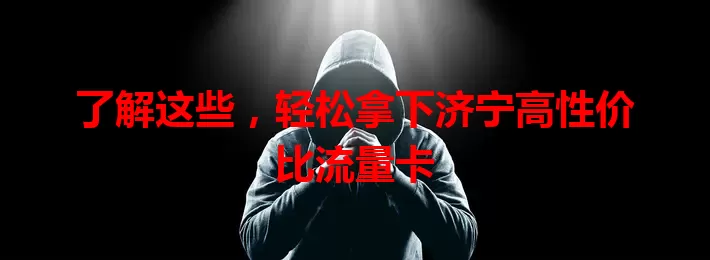 了解这些，轻松拿下济宁高性价比流量卡