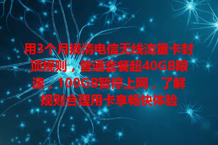 用3个月摸清电信无线流量卡封顶规则，普通套餐超40GB限速，100GB暂停上网，了解规则合理用卡享畅快体验