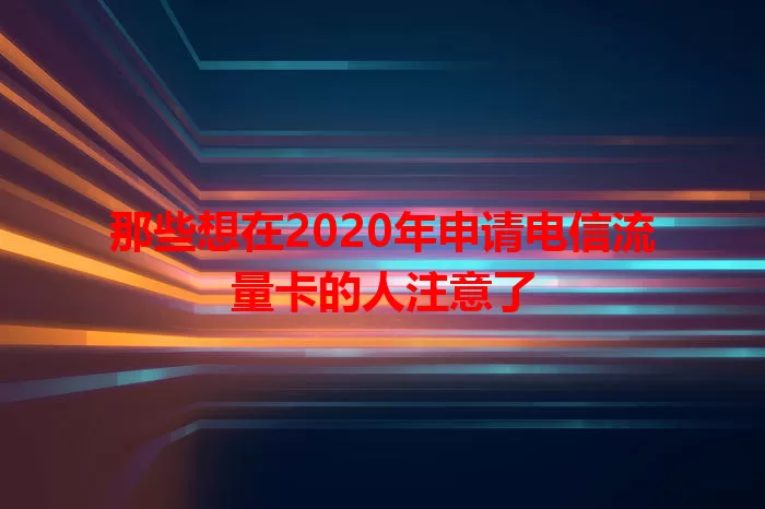那些想在2020年申请电信流量卡的人注意了