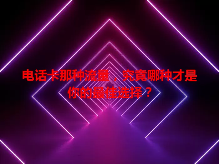 电话卡那种流量，究竟哪种才是你的最佳选择？