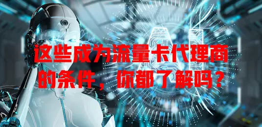 这些成为流量卡代理商的条件，你都了解吗？