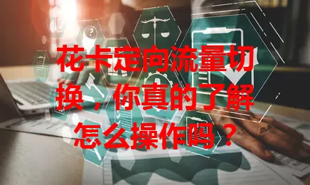 花卡定向流量切换，你真的了解怎么操作吗？