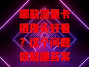 哪款流量卡摄像头好看？这个问题你知道答案吗？