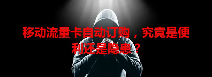 移动流量卡自动订购，究竟是便利还是隐患？