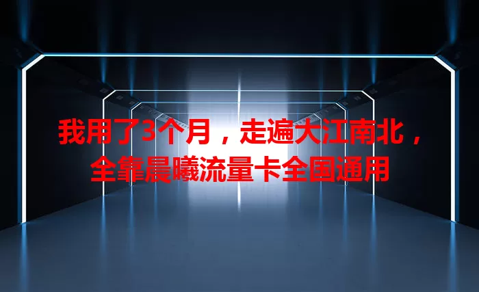 我用了3个月，走遍大江南北，全靠晨曦流量卡全国通用
