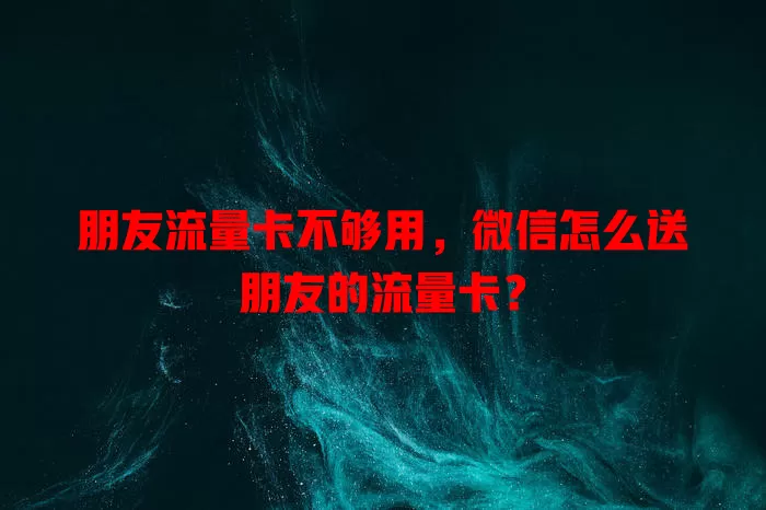 朋友流量卡不够用，微信怎么送朋友的流量卡？