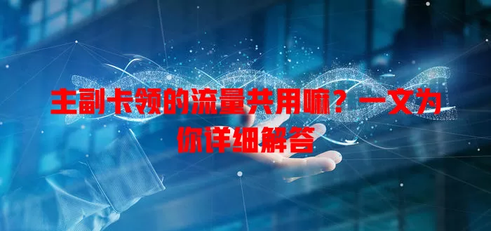 主副卡领的流量共用嘛？一文为你详细解答