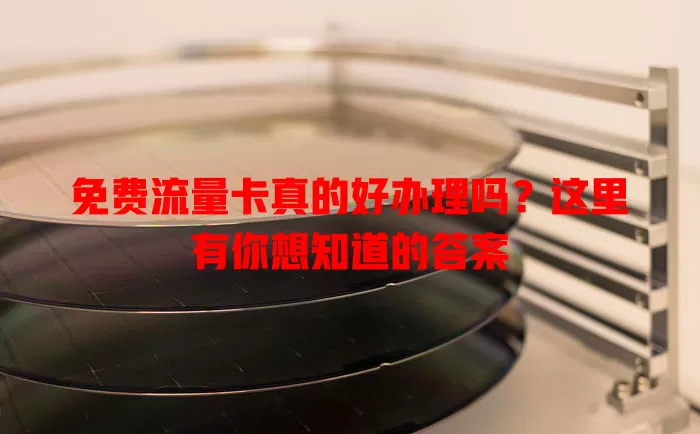 免费流量卡真的好办理吗？这里有你想知道的答案