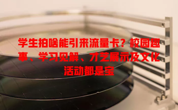 学生拍啥能引来流量卡？校园趣事、学习见解、才艺展示及文化活动都是宝