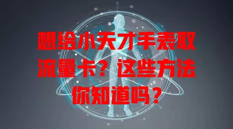 想给小天才手表取流量卡？这些方法你知道吗？