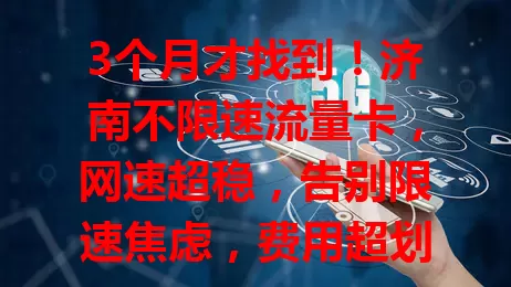 3个月才找到！济南不限速流量卡，网速超稳，告别限速焦虑，费用超划算