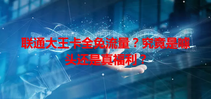 联通大王卡全免流量？究竟是噱头还是真福利？