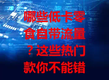 哪些低卡零食自带流量？这些热门款你不能错过！
