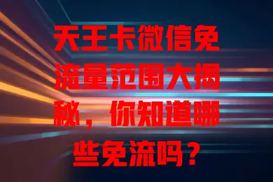 天王卡微信免流量范围大揭秘，你知道哪些免流吗？