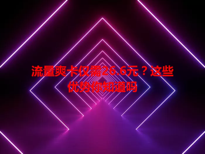 流量爽卡仅需26.6元？这些优势你知道吗