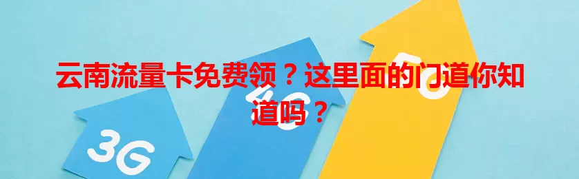 云南流量卡免费领？这里面的门道你知道吗？