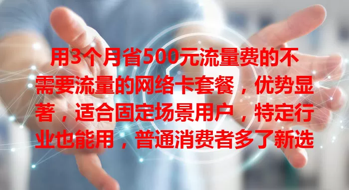 用3个月省500元流量费的不需要流量的网络卡套餐，优势显著，适合固定场景用户，特定行业也能用，普通消费者多了新选择，让网络生活更经济高效