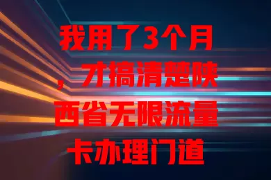我用了3个月，才搞清楚陕西省无限流量卡办理门道