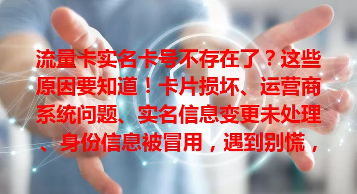 流量卡实名卡号不存在了？这些原因要知道！卡片损坏、运营商系统问题、实名信息变更未处理、身份信息被冒用，遇到别慌，了解原因更好应对保障权益