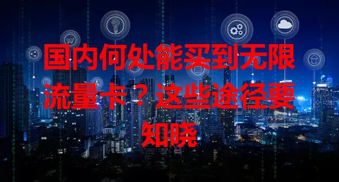 国内何处能买到无限流量卡？这些途径要知晓