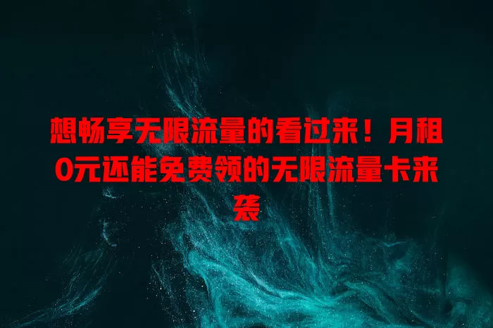 想畅享无限流量的看过来！月租0元还能免费领的无限流量卡来袭